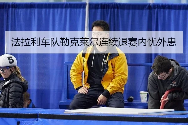 法拉利车队勒克莱尔连续退赛内忧外患