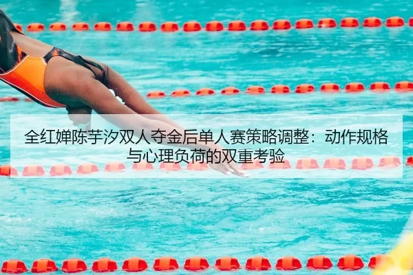 全红婵陈芋汐双人夺金后单人赛策略调整：动作规格与心理负荷的双重考验